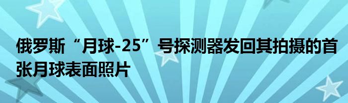 俄罗斯“月球-25”号探测器发回其拍摄的首张月球表面照片