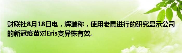 财联社8月18日电,辉瑞称,使用老鼠进行的研究显示公司的新冠疫苗对Eris变异株有效。