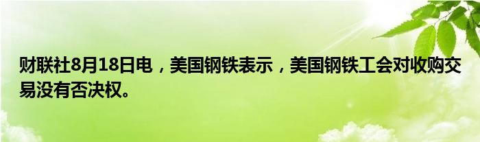 财联社8月18日电,美国钢铁表示,美国钢铁工会对收购交易没有否决权。