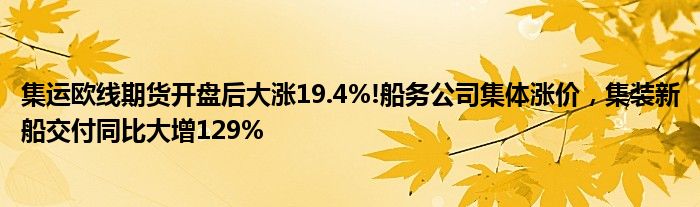 集运欧线期货开盘后大涨19.4%!船务公司集体涨价,集装新船交付同比大增129%