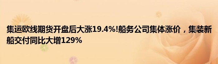 集运欧线期货开盘后大涨19.4%!船务公司集体涨价,集装新船交付同比大增129%