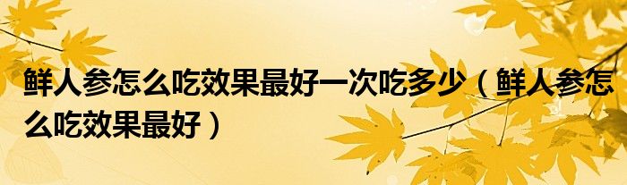 鲜人参怎么吃效果最好一次吃多少(鲜人参怎么吃效果最好)