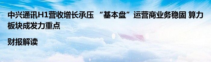中兴通讯H1营收增长承压 “基本盘”运营商业务稳固 算力板块成发力重点|财报解读
