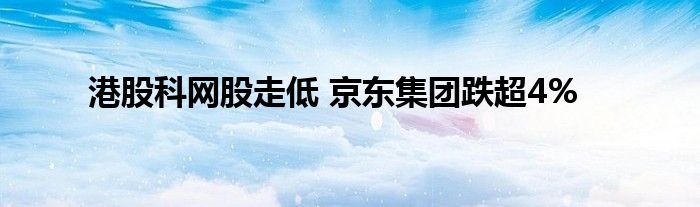 港股科网股走低 京东集团跌超4%