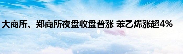 大商所、郑商所夜盘收盘普涨 苯乙烯涨超4%