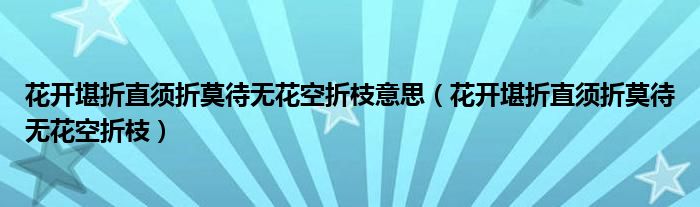 花开堪折直须折莫待无花空折枝意思(花开堪折直须折莫待无花空折枝)