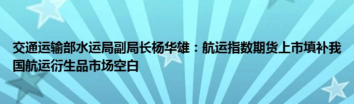 交通运输部水运局副局长杨华雄:航运指数期货上市填补我国航运衍生品市场空白