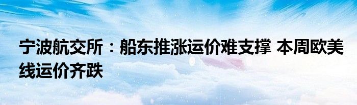 宁波航交所:船东推涨运价难支撑 本周欧美线运价齐跌