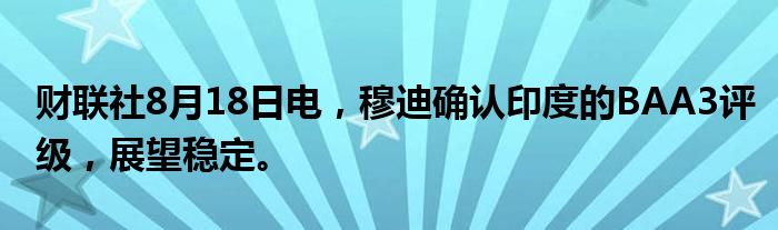 财联社8月18日电，穆迪确认印度的BAA3评级，展望稳定。