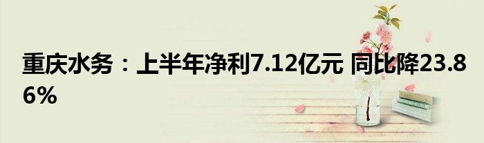 重庆水务:上半年净利7.12亿元 同比降23.86%