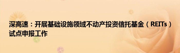 深高速:开展基础设施领域不动产投资信托基金(REITs)试点申报工作