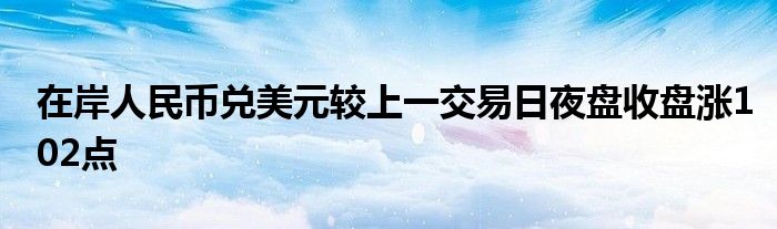 在岸人民币兑美元较上一交易日夜盘收盘涨102点