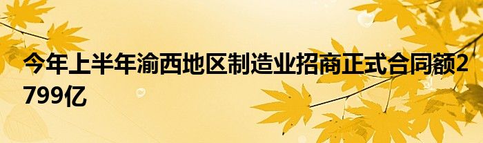 今年上半年渝西地区制造业招商正式合同额2799亿