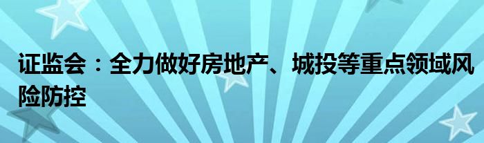 证监会:全力做好房地产、城投等重点领域风险防控