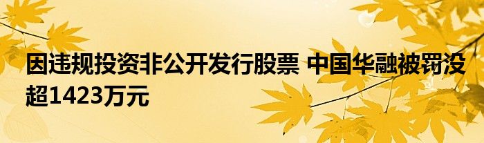 因违规投资非公开发行股票 中国华融被罚没超1423万元