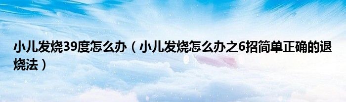 小儿发烧39度怎么办(小儿发烧怎么办之6招简单正确的退烧法)