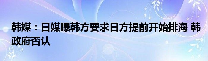 韩媒:日媒曝韩方要求日方提前开始排海 韩政府否认