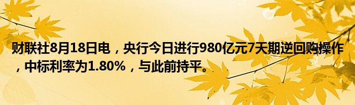财联社8月18日电,央行今日进行980亿元7天期逆回购操作,中标利率为1.80%,与此前持平。