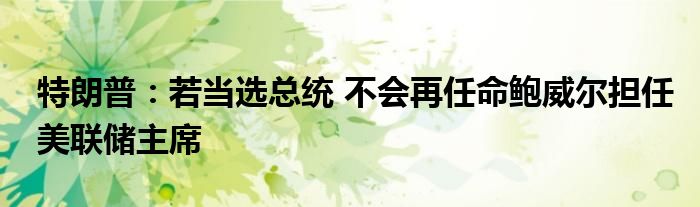 特朗普:若当选总统 不会再任命鲍威尔担任美联储主席