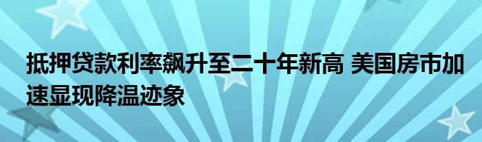 抵押贷款利率飙升至二十年新高 美国房市加速显现降温迹象