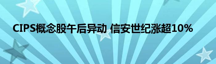 CIPS概念股午后异动 信安世纪涨超10%