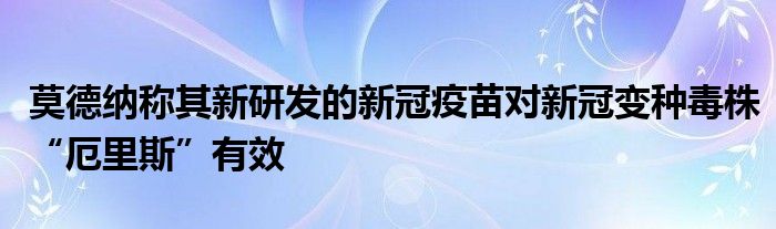 莫德纳称其新研发的新冠疫苗对新冠变种毒株“厄里斯”有效