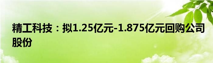 精工科技:拟1.25亿元-1.875亿元回购公司股份