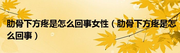肋骨下方疼是怎么回事女性(肋骨下方疼是怎么回事)