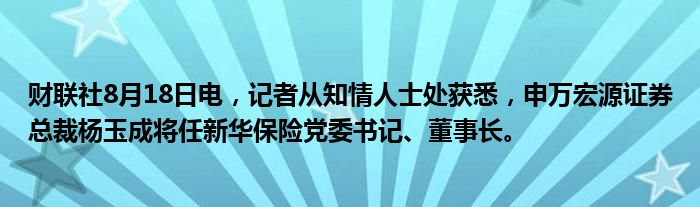 财联社8月18日电,记者从知情人士处获悉,申万宏源证券总裁杨玉成将任新华保险党委书记、董事长。