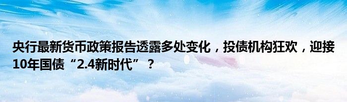 央行最新货币政策报告透露多处变化,投债机构狂欢,迎接10年国债“2.4新时代”?