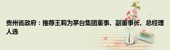 贵州省政府:推荐王莉为茅台集团董事、副董事长、总经理人选
