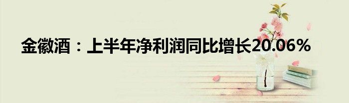 金徽酒：上半年净利润同比增长20.06%