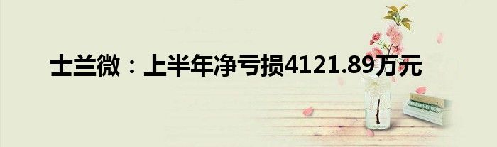士兰微：上半年净亏损4121.89万元