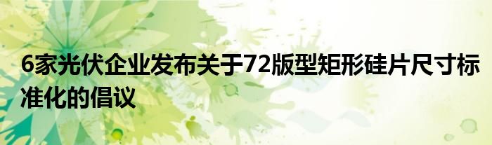6家光伏企业发布关于72版型矩形硅片尺寸标准化的倡议