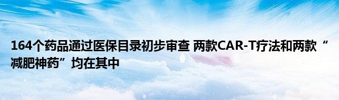 164个药品通过医保目录初步审查 两款CAR-T疗法和两款“减肥神药”均在其中