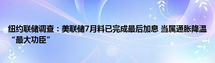 纽约联储调查:美联储7月料已完成最后加息 当属通胀降温“最大功臣”