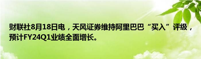 财联社8月18日电,天风证券维持阿里巴巴“买入”评级,预计FY24Q1业绩全面增长。