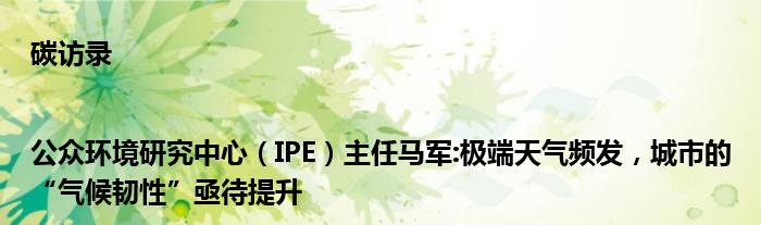 碳访录|公众环境研究中心(IPE)主任马军:极端天气频发,城市的“气候韧性”亟待提升