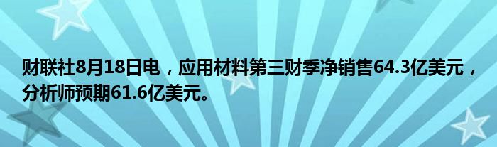 财联社8月18日电,应用材料第三财季净销售64.3亿美元,分析师预期61.6亿美元。