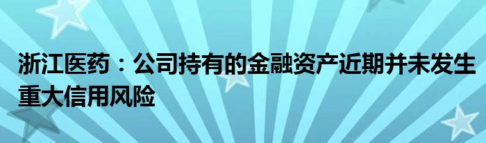 浙江医药：公司持有的金融资产近期并未发生重大信用风险