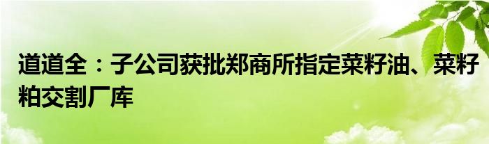 道道全:子公司获批郑商所指定菜籽油、菜籽粕交割厂库