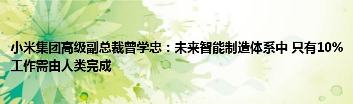 小米集团高级副总裁曾学忠:未来智能制造体系中 只有10%工作需由人类完成