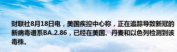 财联社8月18日电,美国疾控中心称,正在追踪导致新冠的新病毒谱系BA.2.86,已经在美国、丹麦和以色列检测到该毒株。