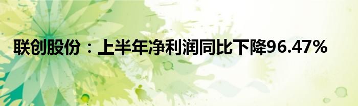 联创股份：上半年净利润同比下降96.47%