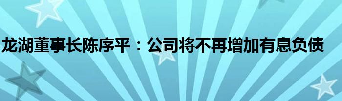 龙湖董事长陈序平:公司将不再增加有息负债
