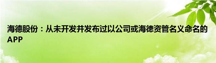 海德股份:从未开发并发布过以公司或海徳资管名义命名的APP