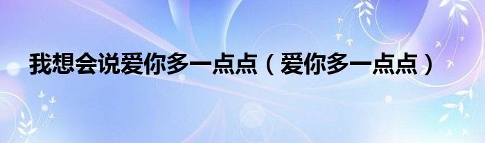 我想会说爱你多一点点（爱你多一点点）