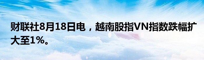 财联社8月18日电，越南股指VN指数跌幅扩大至1%。