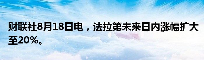 财联社8月18日电，法拉第未来日内涨幅扩大至20%。