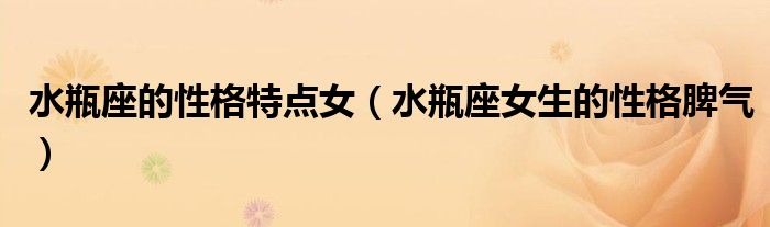 水瓶座的性格特点女(水瓶座女生的性格脾气)